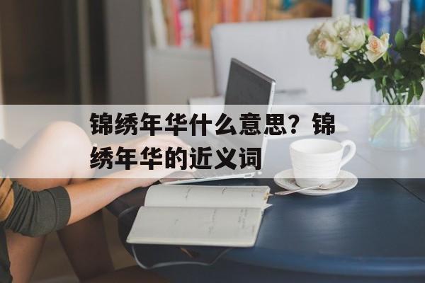 锦绣年华什么意思？锦绣年华的近义词-第1张图片-