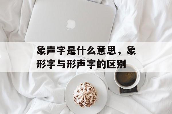 象声字是什么意思，象形字与形声字的区别-第1张图片-