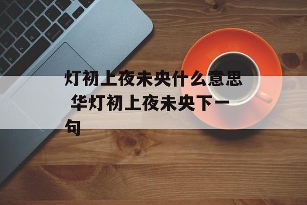 灯初上夜未央什么意思 华灯初上夜未央下一句-第1张图片-