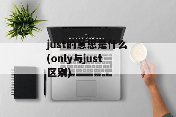 just的意思是什么(only与just区别)-第1张图片-
