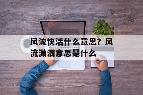 风流快活什么意思？风流潇洒意思是什么-第1张图片-