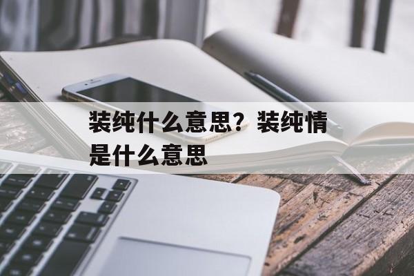 装纯什么意思？装纯情是什么意思-第1张图片-