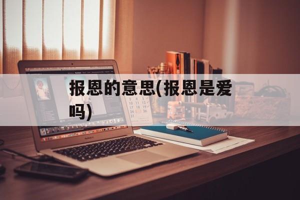 报恩的意思(报恩是爱吗)-第1张图片-