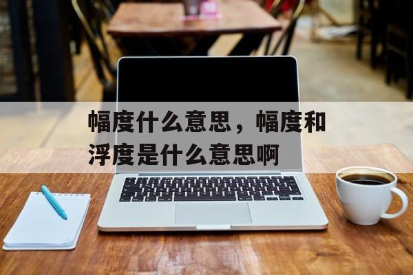 幅度什么意思，幅度和浮度是什么意思啊-第1张图片-