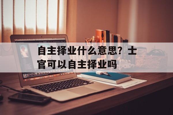自主择业什么意思？士官可以自主择业吗-第1张图片-