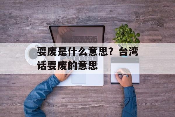 耍废是什么意思？台湾话耍废的意思-第1张图片-