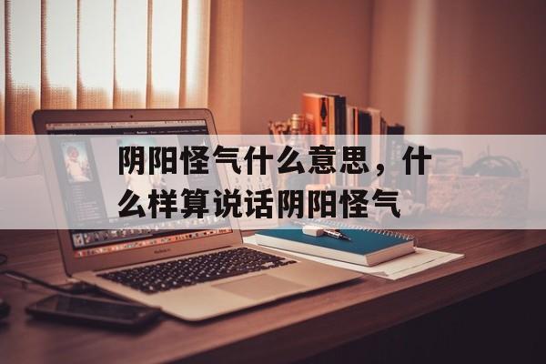 阴阳怪气什么意思，什么样算说话阴阳怪气-第1张图片-