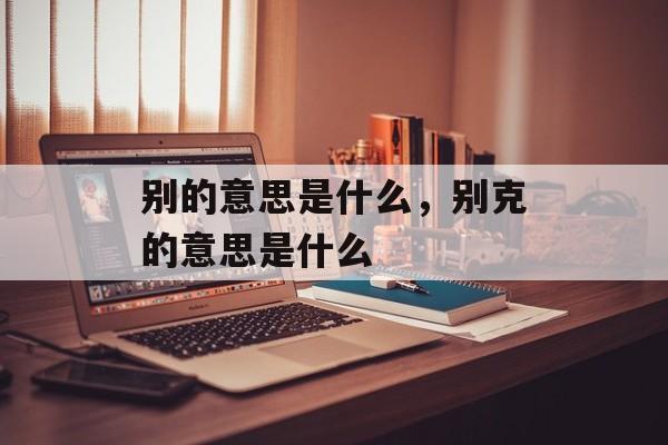 别的意思是什么，别克的意思是什么-第1张图片-