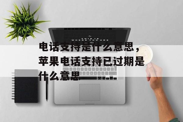 电话支持是什么意思，苹果电话支持已过期是什么意思-第1张图片-