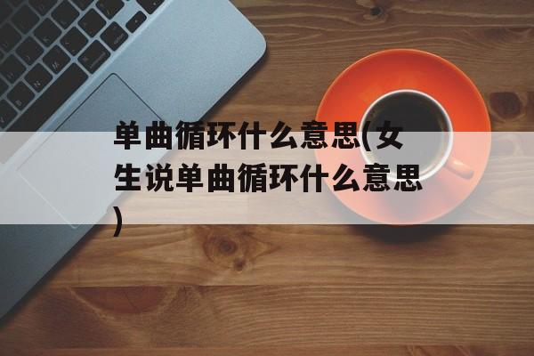 单曲循环什么意思(女生说单曲循环什么意思)-第1张图片-