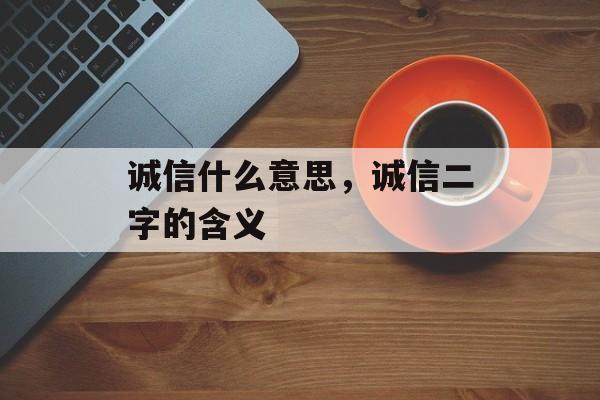诚信什么意思，诚信二字的含义-第1张图片-