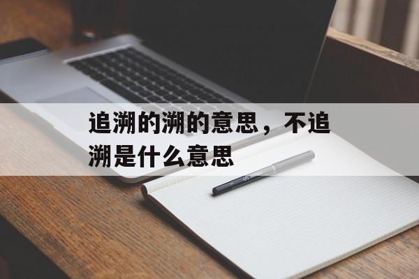 追溯的溯的意思，不追溯是什么意思-第1张图片-