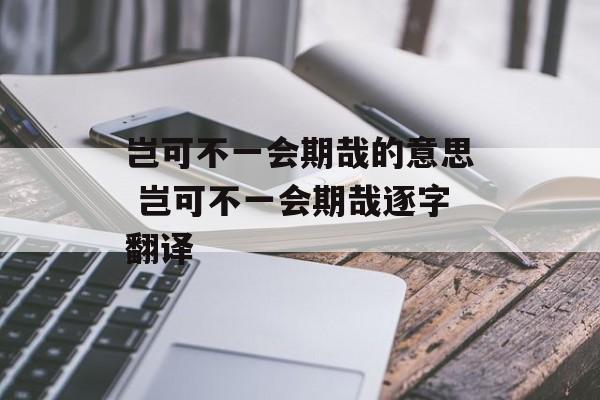 岂可不一会期哉的意思 岂可不一会期哉逐字翻译-第1张图片-