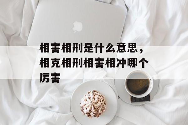 相害相刑是什么意思，相克相刑相害相冲哪个厉害-第1张图片-