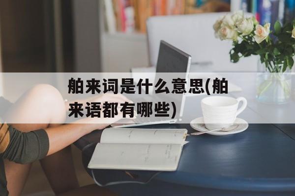 舶来词是什么意思(舶来语都有哪些)-第1张图片-