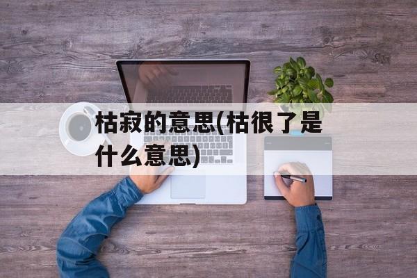 枯寂的意思(枯很了是什么意思)-第1张图片-
