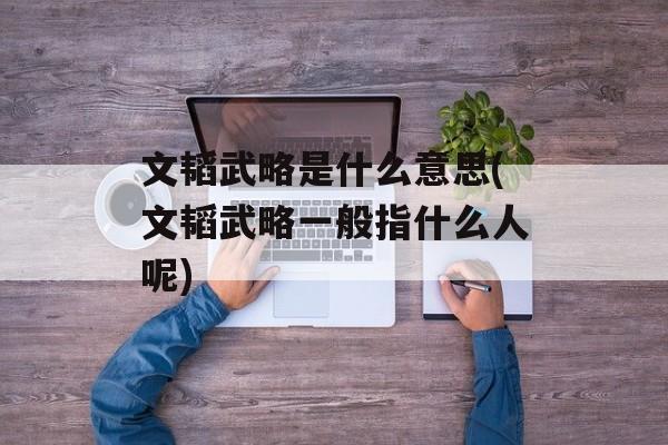 文韬武略是什么意思(文韬武略一般指什么人呢)-第1张图片-