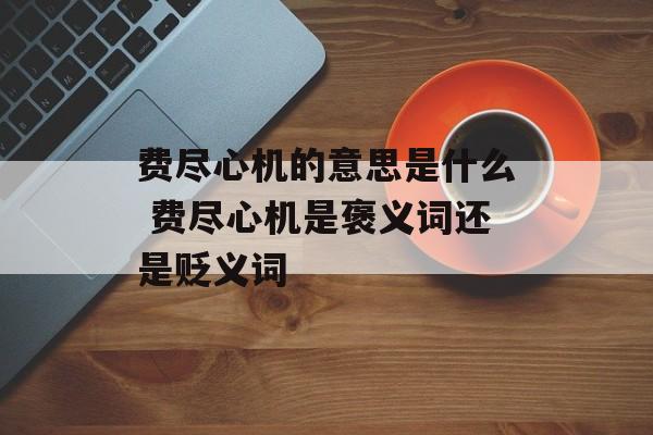 费尽心机的意思是什么 费尽心机是褒义词还是贬义词-第1张图片-