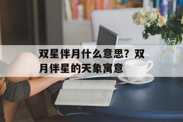双星伴月什么意思？双月伴星的天象寓意-第1张图片-