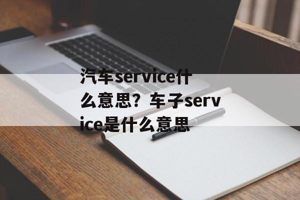 汽车service什么意思？车子service是什么意思-第1张图片-