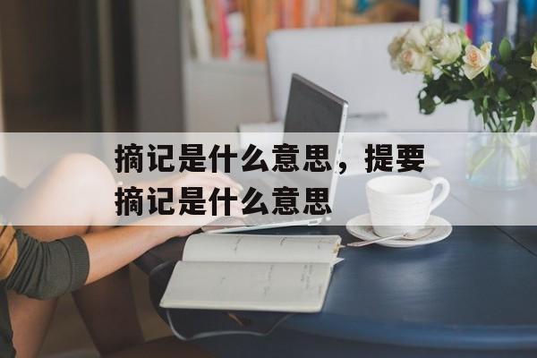 摘记是什么意思，提要摘记是什么意思-第1张图片-
