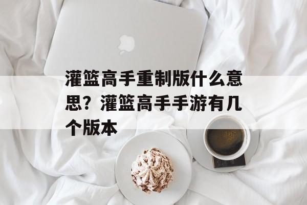 灌篮高手重制版什么意思？灌篮高手手游有几个版本-第1张图片-