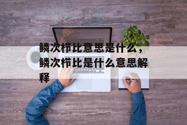 鳞次栉比意思是什么，鳞次栉比是什么意思解释-第1张图片-
