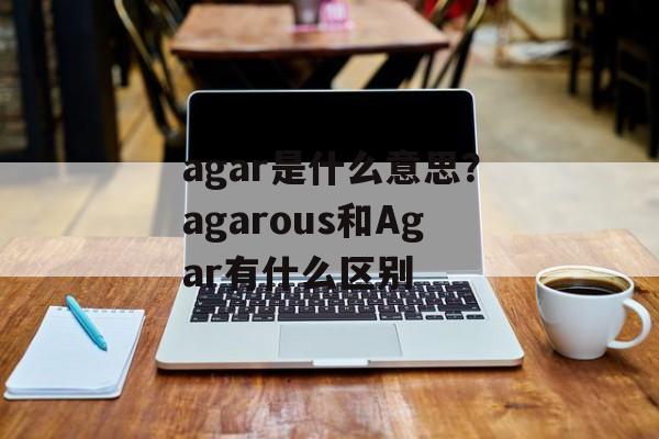 agar是什么意思？agarous和Agar有什么区别-第1张图片-