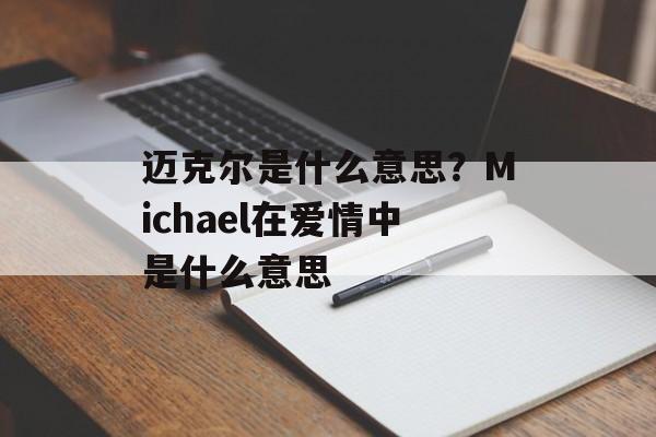 迈克尔是什么意思？Michael在爱情中是什么意思-第1张图片-