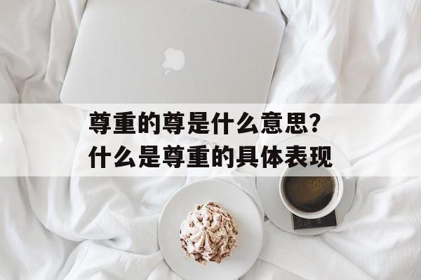 尊重的尊是什么意思？什么是尊重的具体表现-第1张图片-