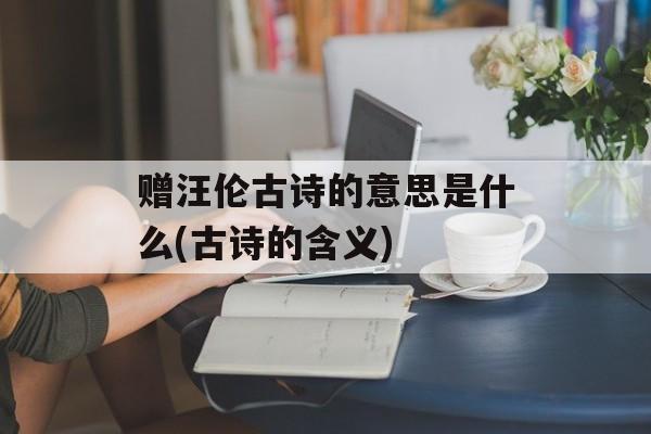 赠汪伦古诗的意思是什么(古诗的含义)-第1张图片-