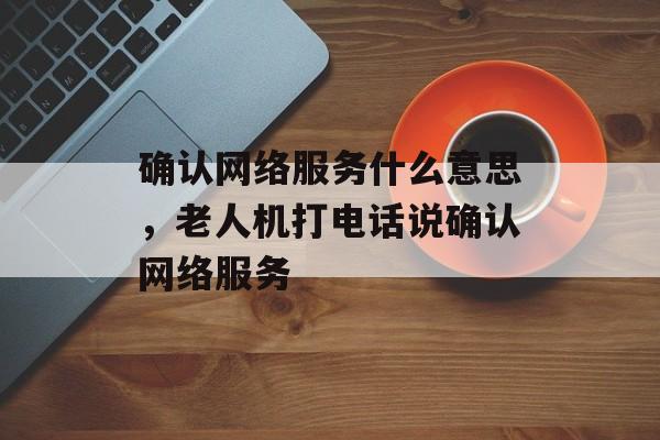 确认网络服务什么意思，老人机打电话说确认网络服务-第1张图片-