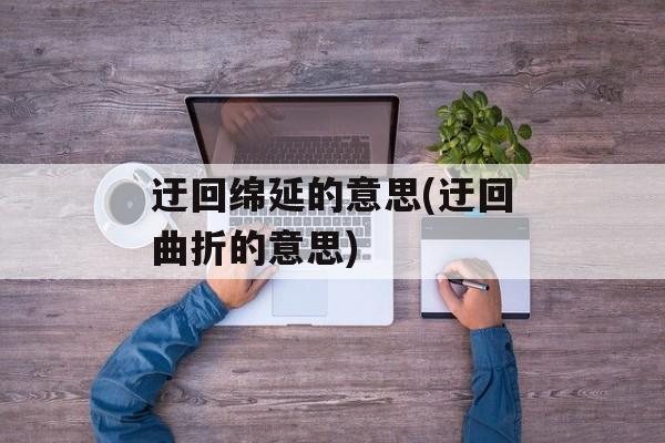迂回绵延的意思(迂回曲折的意思)-第1张图片-
