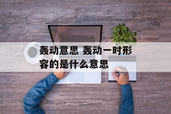 轰动意思 轰动一时形容的是什么意思-第1张图片-