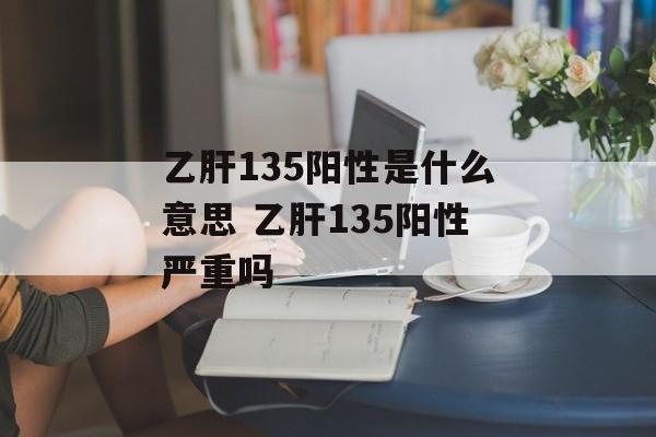 乙肝135阳性是什么意思 乙肝135阳性严重吗-第1张图片-