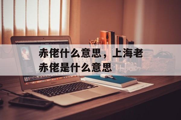赤佬什么意思，上海老赤佬是什么意思-第1张图片-