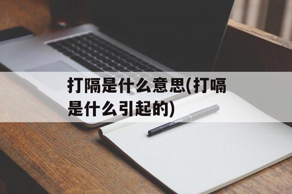 打隔是什么意思(打嗝是什么引起的)-第1张图片-