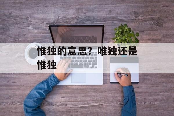 惟独的意思？唯独还是惟独-第1张图片-