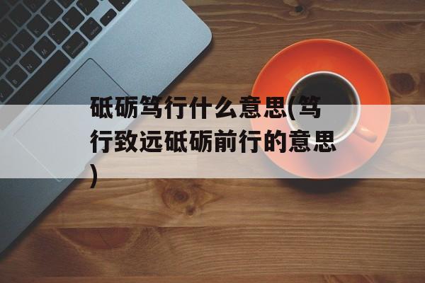 砥砺笃行什么意思(笃行致远砥砺前行的意思)-第1张图片-