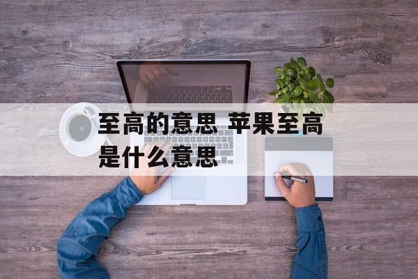 至高的意思 苹果至高是什么意思-第1张图片-