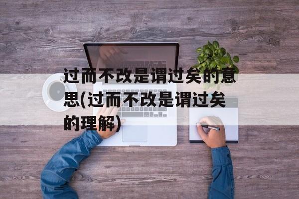 过而不改是谓过矣的意思(过而不改是谓过矣的理解)-第1张图片-