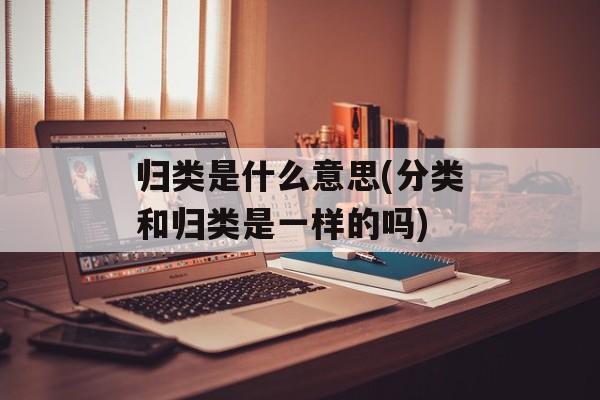 归类是什么意思(分类和归类是一样的吗)-第1张图片-