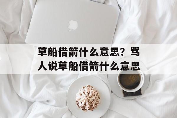 草船借箭什么意思？骂人说草船借箭什么意思-第1张图片-