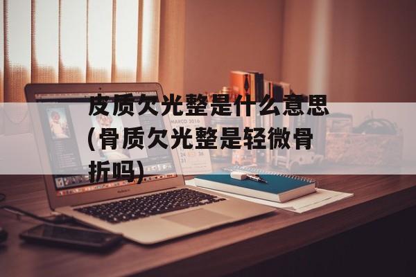 皮质欠光整是什么意思(骨质欠光整是轻微骨折吗)-第1张图片-