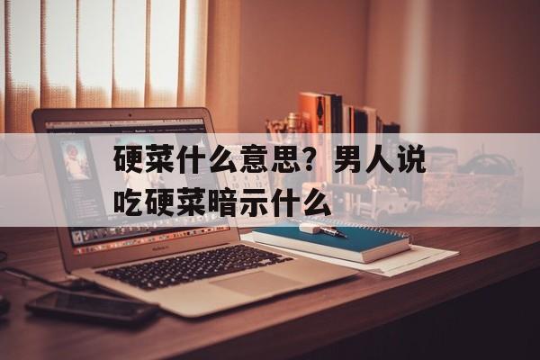 硬菜什么意思？男人说吃硬菜暗示什么-第1张图片-