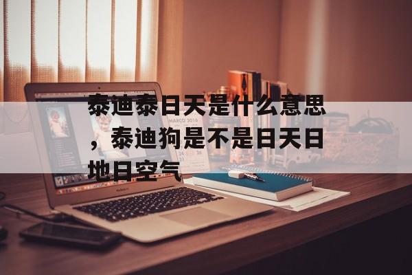 泰迪泰日天是什么意思，泰迪狗是不是日天日地日空气-第1张图片-