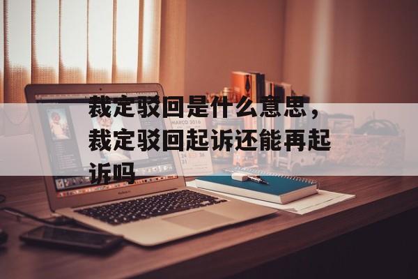 裁定驳回是什么意思，裁定驳回起诉还能再起诉吗-第1张图片-