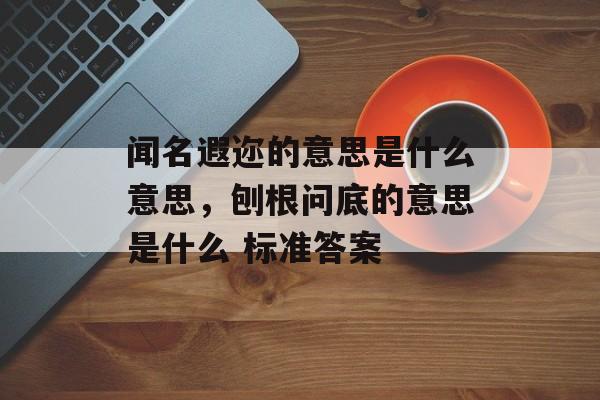 闻名遐迩的意思是什么意思，刨根问底的意思是什么 标准答案-第1张图片-