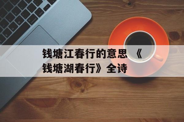 钱塘江春行的意思 《钱塘湖春行》全诗-第1张图片-