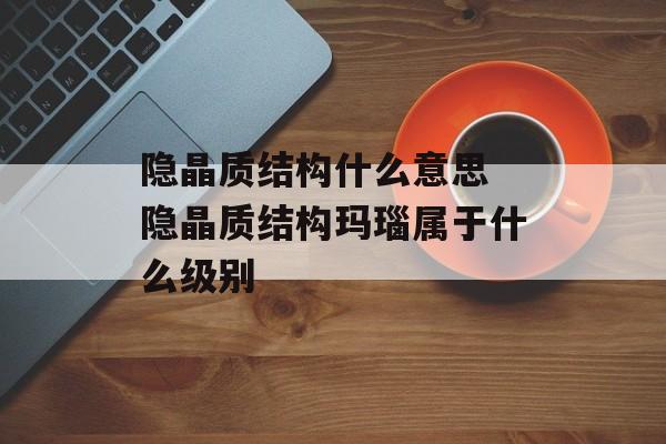 隐晶质结构什么意思 隐晶质结构玛瑙属于什么级别-第1张图片-